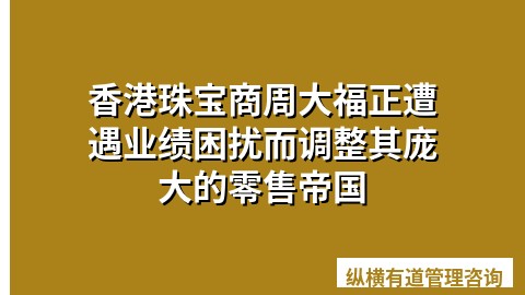 香港珠宝商周大福正遭遇业绩困扰而调整其庞大的零售帝国